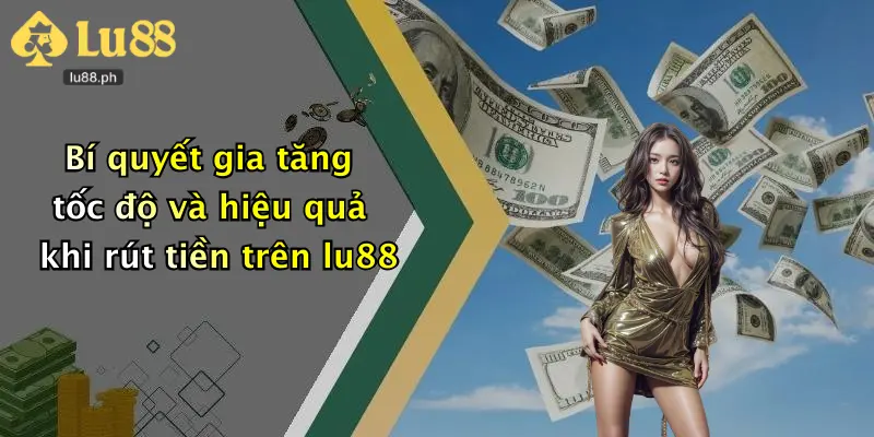 Bí quyết gia tăng tốc độ và hiệu quả khi rút tiền trên lu88