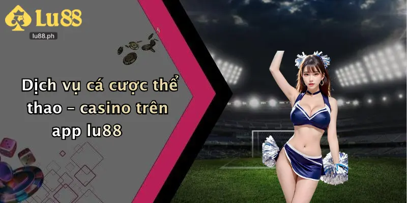 Dịch vụ cá cược thể thao – casino trên app lu88