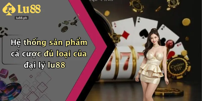 Hệ thống sản phẩm cá cược đủ loại của đại lý lu88