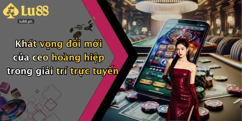 Khát vọng đổi mới của ceo hoàng hiệp trong giải trí trực tuyến