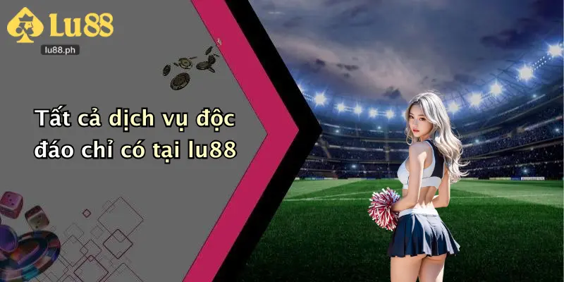 Tất cả dịch vụ độc đáo chỉ có tại lu88